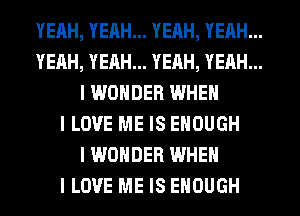 YEAH, YEAH... YEAH, YEAH...
YEAH, YEAH... YEAH, YEAH...
I WONDER WHEN
I LOVE ME IS ENOUGH
I WONDER WHEN
I LOVE ME IS ENOUGH