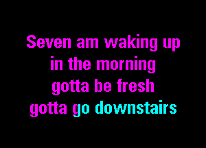 Seven am waking up
in the morning

gotta be fresh
gotta go downstairs