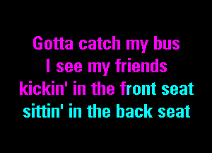 Gotta catch my bus
I see my friends
kickin' in the front seat
sittin' in the back seat