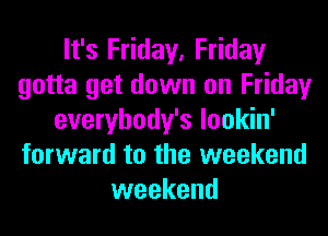 It's Friday, Friday
gotta get down on Friday
everybody's lookin'
forward to the weekend
weekend