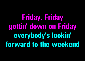 F day,F day
gettin' down on Fridayr

everybody's lookin'
forward to the weekend