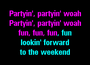 Partyin', partyin' woah
Partyin', partyin' woah
fun, fun, fun, fun
lookin' forward

to the weekend I