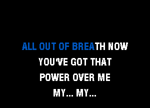 ALL OUT OF BREATH HOW

YOU'VE GOT THAT
POWER OVER ME
MY... MY...