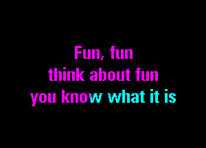Fun, fun

think about fun
you know what it is