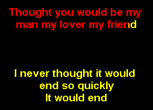 Thought you would be my
man my lover my friend

I never thought it would
end so quickly
It would end