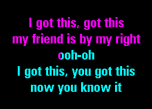 I got this, got this
my friend is by my right
ooh-oh
I got this, you got this
now you know it