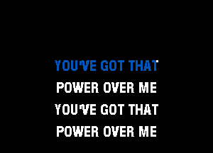 YOU'VE GOT THAT

POWER OVER ME
YOU'VE GOT THAT
POWER OVER ME