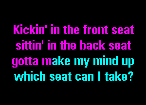 Kickin' in the front seat
sittin' in the back seat
gotta make my mind up
which seat can I take?