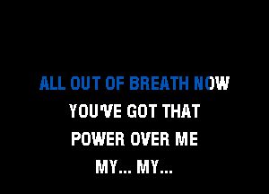 ALL OUT OF BREATH HOW

YOU'VE GOT THAT
POWER OVER ME
MY... MY...