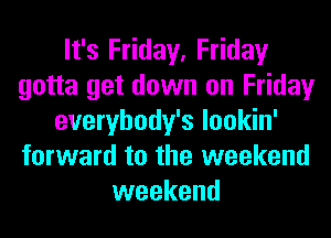 It's Friday, Friday
gotta get down on Friday
everybody's lookin'
forward to the weekend
weekend