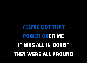 YOU'VE GOT THAT
POWER OVER ME
IT WAS ALL IN DOUBT

THEY WERE ALL AROUND l