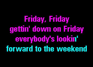 F day,F day
gettin' down on Fridayr

everybody's lookin'
forward to the weekend
