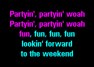 Partyin', partyin' woah
Partyin', partyin' woah
fun, fun, fun, fun
lookin' forward

to the weekend I