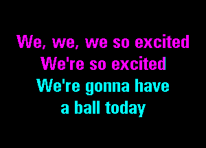We, we, we so excited
We're so excited

We're gonna have
a ball today