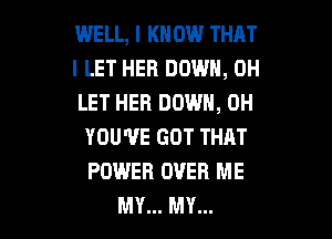 WELL, I KNOW THAT
I LET HER DOWN, 0H
LET HER DOWN, 0H

YOU'VE GOT THAT
POWER OVER ME
MY... MY...