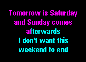 Tomorrow is Saturday
and Sunday comes

afterwards
I don't want this
weekend to end