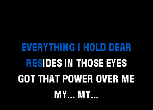 EVERYTHING I HOLD DEAR
RESIDES IH THOSE EYES
GOT THAT POWER OVER ME
MY... MY...