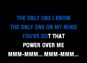 THE ONLY ONE I KNOW
THE ONLY ONE 0 MY MIND
YOU'VE GOT THAT
POWER OVER ME
MMM-MMM... MMM-MMM...