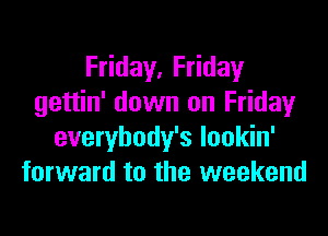 F day,F day
gettin' down on Fridayr

everybody's lookin'
forward to the weekend