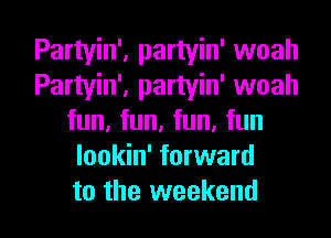 Partyin', partyin' woah
Partyin', partyin' woah
fun, fun, fun, fun
lookin' forward

to the weekend I
