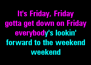 It's Friday, Friday
gotta get down on Friday
everybody's lookin'
forward to the weekend
weekend