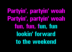 Partyin', partyin' woah
Partyin', partyin' woah
fun, fun, fun, fun
lookin' forward

to the weekend I