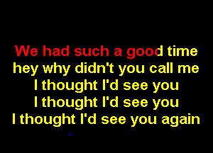 We had such a good time
hey why didn't you call me
I thought I'd see you
I thought I'd see you
I thought I'd see you again