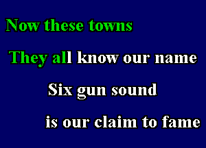 Now these towns
They all know our name
Six gun sound

is our claim to fame