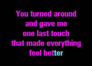 You turned around
and gave me

one last touch
that made everything
feel better