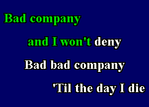 Bad company

and I won't deny

Bad bad company

'Til the day I (lie