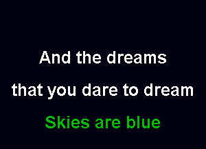 And the dreams

that you dare to dream