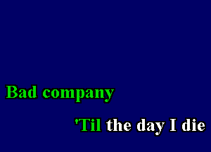 Bad company

'Til the day I (lie