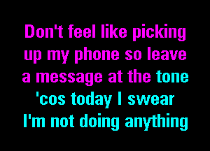 Don't feel like picking
up my phone so leave
a message at the tone
'cos today I swear
I'm not doing anything