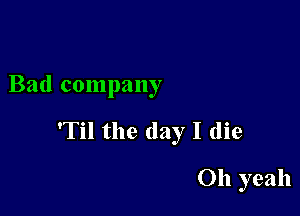 Bad company

'Til the day I die

Oh yeah