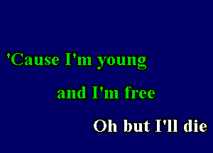 'Cause I'm young

and I'm free

011 but I'll die
