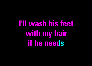 I'll wash his feet

with my hair
if he needs