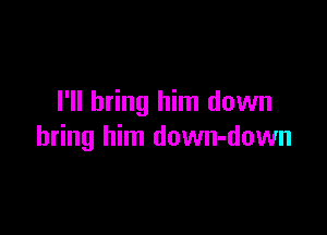 I'll bring him down

bring him down-down