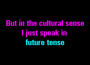 But in the cultural sense

I just speak in
future tense