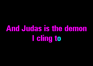 And Judas is the demon

I cling to