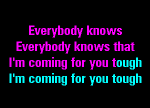 Everybody knows
Everybody knows that
I'm coming for you tough
I'm coming for you tough