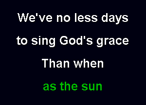 We've no less days

to sing God's grace

Than when