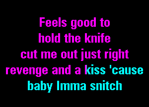 Feels good to
hold the knife
cut me out iust right
revenge and a kiss 'cause
baby lmma snitch