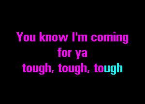 You know I'm coming

for ya
tough, tough, tough