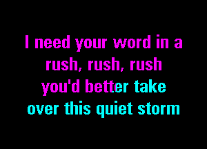 I need your word in a
rush.rush,rush

you'd better take
over this quiet storm
