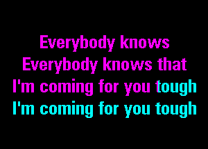 Everybody knows
Everybody knows that
I'm coming for you tough
I'm coming for you tough