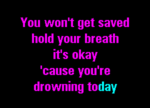 You won't get saved
hold your breath

it's okay
'cause you're
drowning today