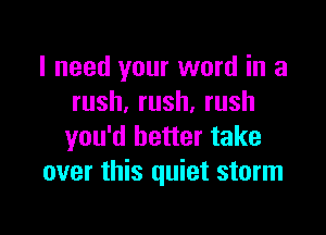 I need your word in a
rush.rush,rush

you'd better take
over this quiet storm