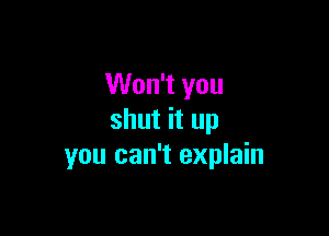 Won't you

shut it up
you can't explain