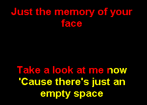 Just the memory of your
face

Take a look at me now
'Cause there's just an
empty space