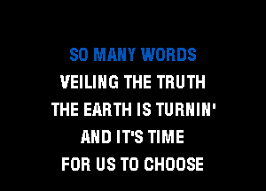 SO MANY WORDS
VEILIHG THE TRUTH

THE ERRTH IS TURNIH'
AND IT'S TIME
FOR US TO CHOOSE
